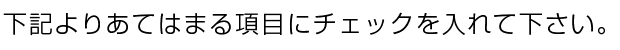 下記よりあてはまる項目にチェックを入れて下さい。