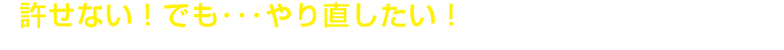許せない！でも･･･やり直したい！