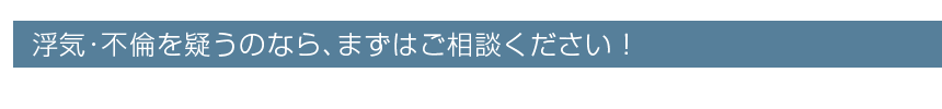 浮気･不倫を疑うのなら､まずはご相談ください！