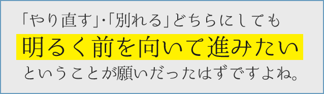 ｢やり直す｣･｢別れる｣どちらにしても明るく前を向いて進みたいということが願いだったはずですよね。