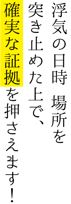 浮気の日時 場所を突き止めた上で、確実な証拠を押さえます！
