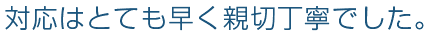 対応はとても早く親切丁寧でした。